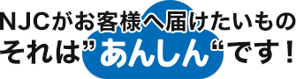 ＮＪＣがお客様へ届けたいもの、それは“あんしん”です！